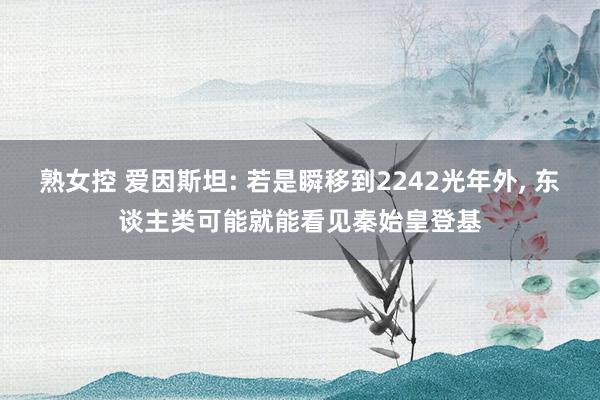 熟女控 爱因斯坦: 若是瞬移到2242光年外, 东谈主类可能就能看见秦始皇登基