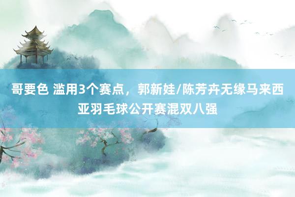 哥要色 滥用3个赛点，郭新娃/陈芳卉无缘马来西亚羽毛球公开赛混双八强