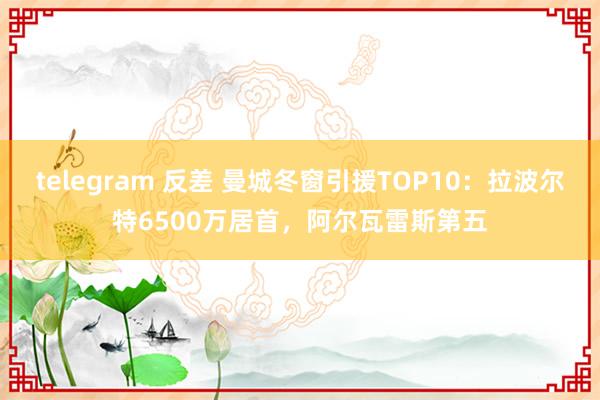 telegram 反差 曼城冬窗引援TOP10：拉波尔特6500万居首，阿尔瓦雷斯第五