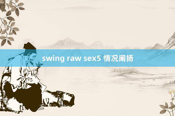 swing raw sex5 情况阐扬