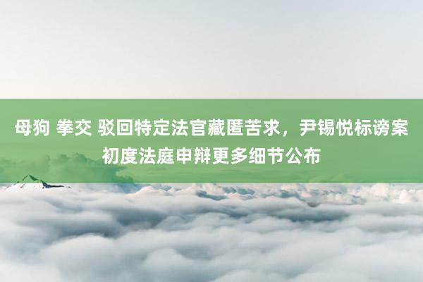 母狗 拳交 驳回特定法官藏匿苦求，尹锡悦标谤案初度法庭申辩更多细节公布