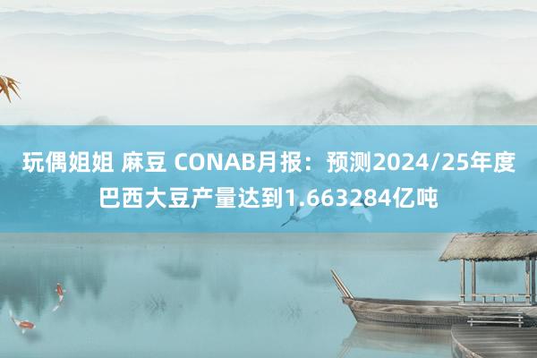 玩偶姐姐 麻豆 CONAB月报：预测2024/25年度巴西大豆产量达到1.663284亿吨