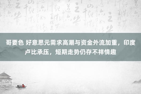哥要色 好意思元需求高潮与资金外流加重，印度卢比承压，短期走势仍存不祥情趣