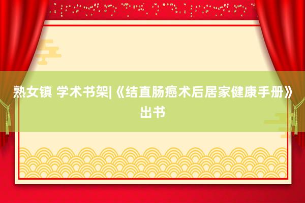 熟女镇 学术书架|《结直肠癌术后居家健康手册》出书