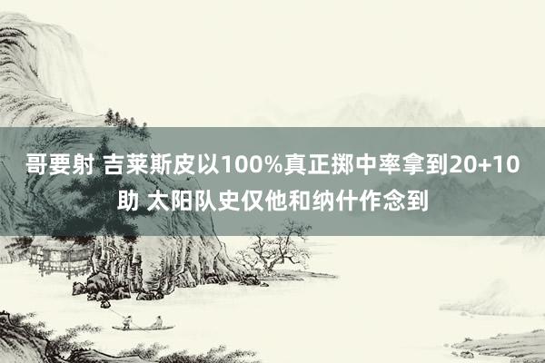 哥要射 吉莱斯皮以100%真正掷中率拿到20+10助 太阳队史仅他和纳什作念到