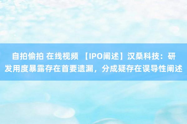 自拍偷拍 在线视频 【IPO阐述】汉桑科技：研发用度暴露存在首要遗漏，分成疑存在误导性阐述