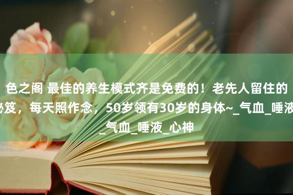 色之阁 最佳的养生模式齐是免费的！老先人留住的养生秘笈，每天照作念，50岁领有30岁的身体~_气血_唾液_心神