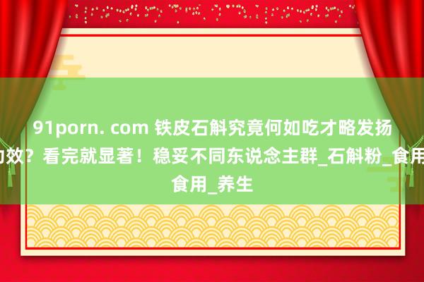 91porn. com 铁皮石斛究竟何如吃才略发扬最大功效？看完就显著！稳妥不同东说念主群_石斛粉_食用_养生