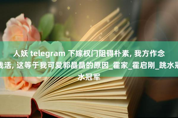 人妖 telegram 下嫁权门阻碍朴素, 我方作念针线活, 这等于我可爱郭晶晶的原因_霍家_霍启刚_跳水冠军