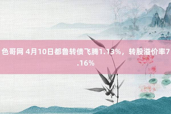 色哥网 4月10日都鲁转债飞腾1.13%，转股溢价率7.16%