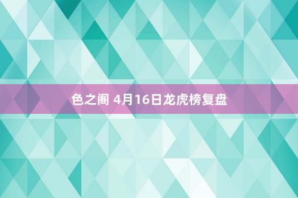 色之阁 4月16日龙虎榜复盘