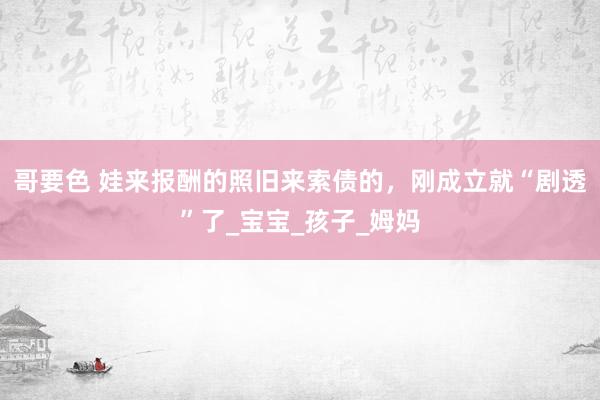 哥要色 娃来报酬的照旧来索债的，刚成立就“剧透”了_宝宝_孩子_姆妈