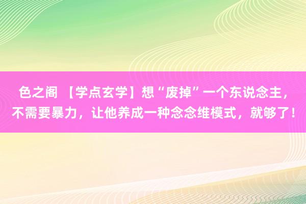 色之阁 【学点玄学】想“废掉”一个东说念主，不需要暴力，让他养成一种念念维模式，就够了！