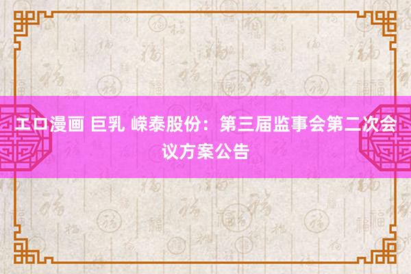 エロ漫画 巨乳 嵘泰股份：第三届监事会第二次会议方案公告